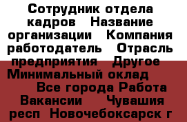 Сотрудник отдела кадров › Название организации ­ Компания-работодатель › Отрасль предприятия ­ Другое › Минимальный оклад ­ 19 000 - Все города Работа » Вакансии   . Чувашия респ.,Новочебоксарск г.